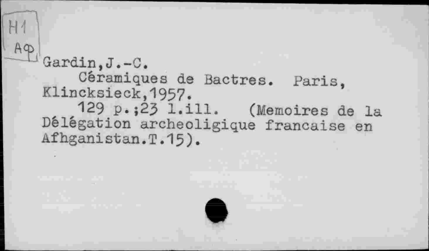 ﻿Gardin,J.-C.
Céramiques de Bactres. Paris, Klincksieck,1957.
129 p.;2J l.ill. (Mémoires de la Délégation archeoligique française en Afhgani stan.T.15)•